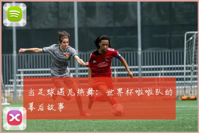当足球遇见热舞：世界杯啦啦队的幕后故事