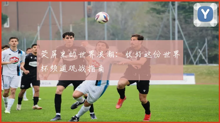 荧屏里的世界浪潮：收好这份世界杯频道观战指南